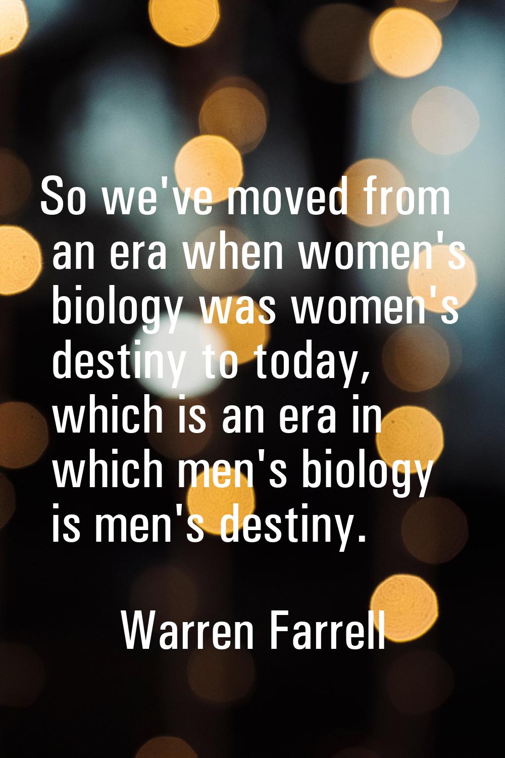 So we've moved from an era when women's biology was women's destiny to today, which is an era in wh