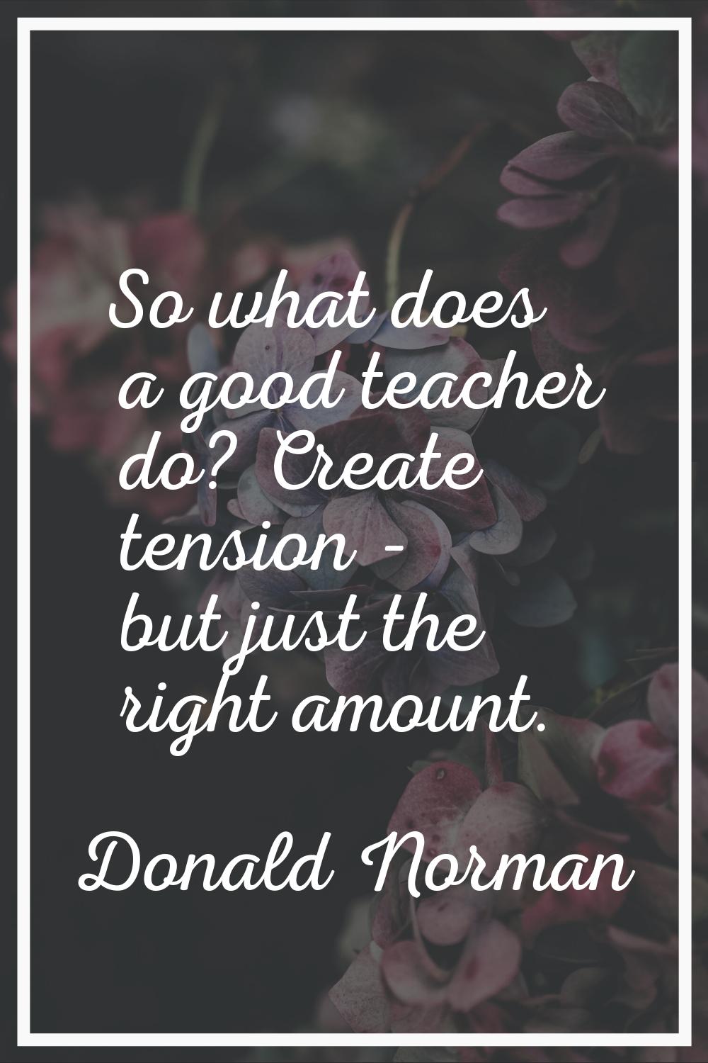 So what does a good teacher do? Create tension - but just the right amount.