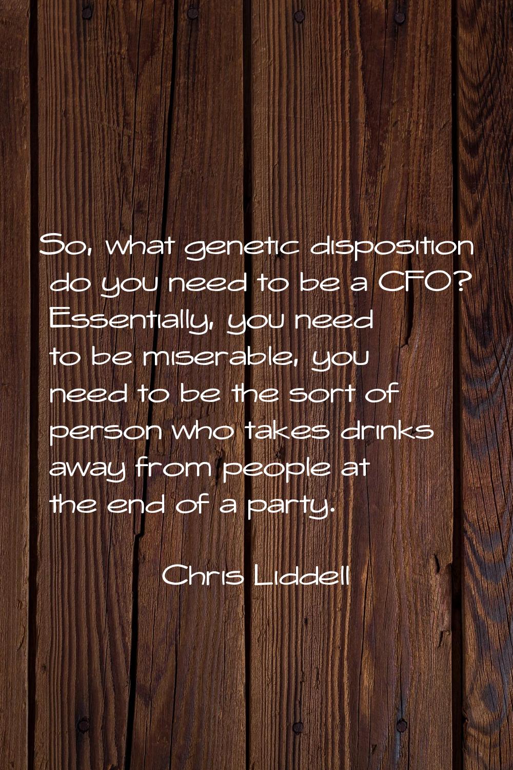 So, what genetic disposition do you need to be a CFO? Essentially, you need to be miserable, you ne