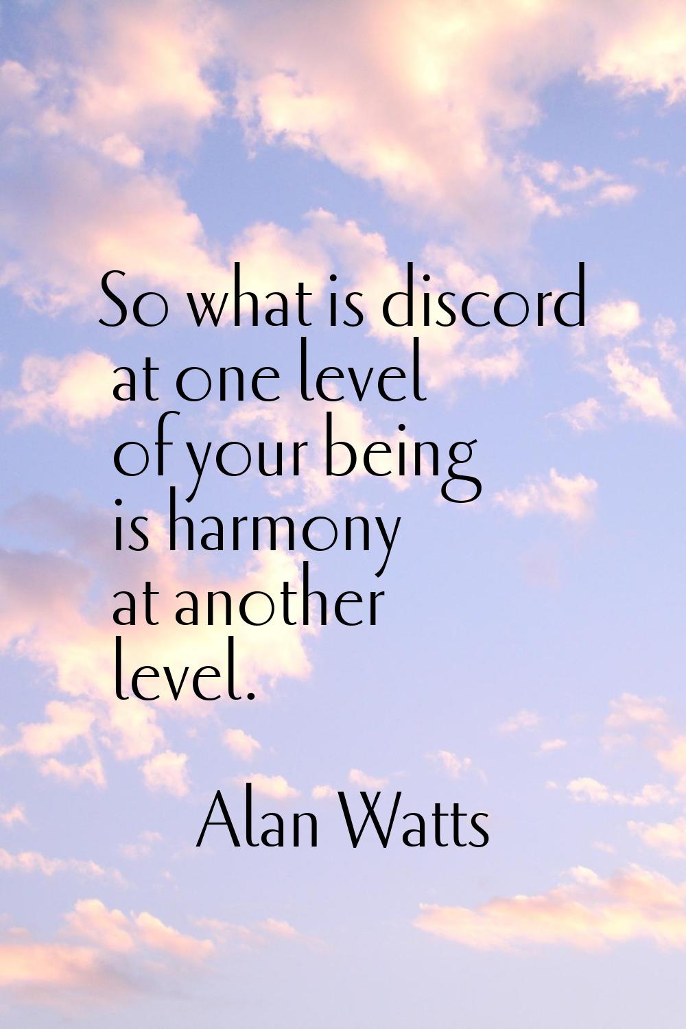 So what is discord at one level of your being is harmony at another level.