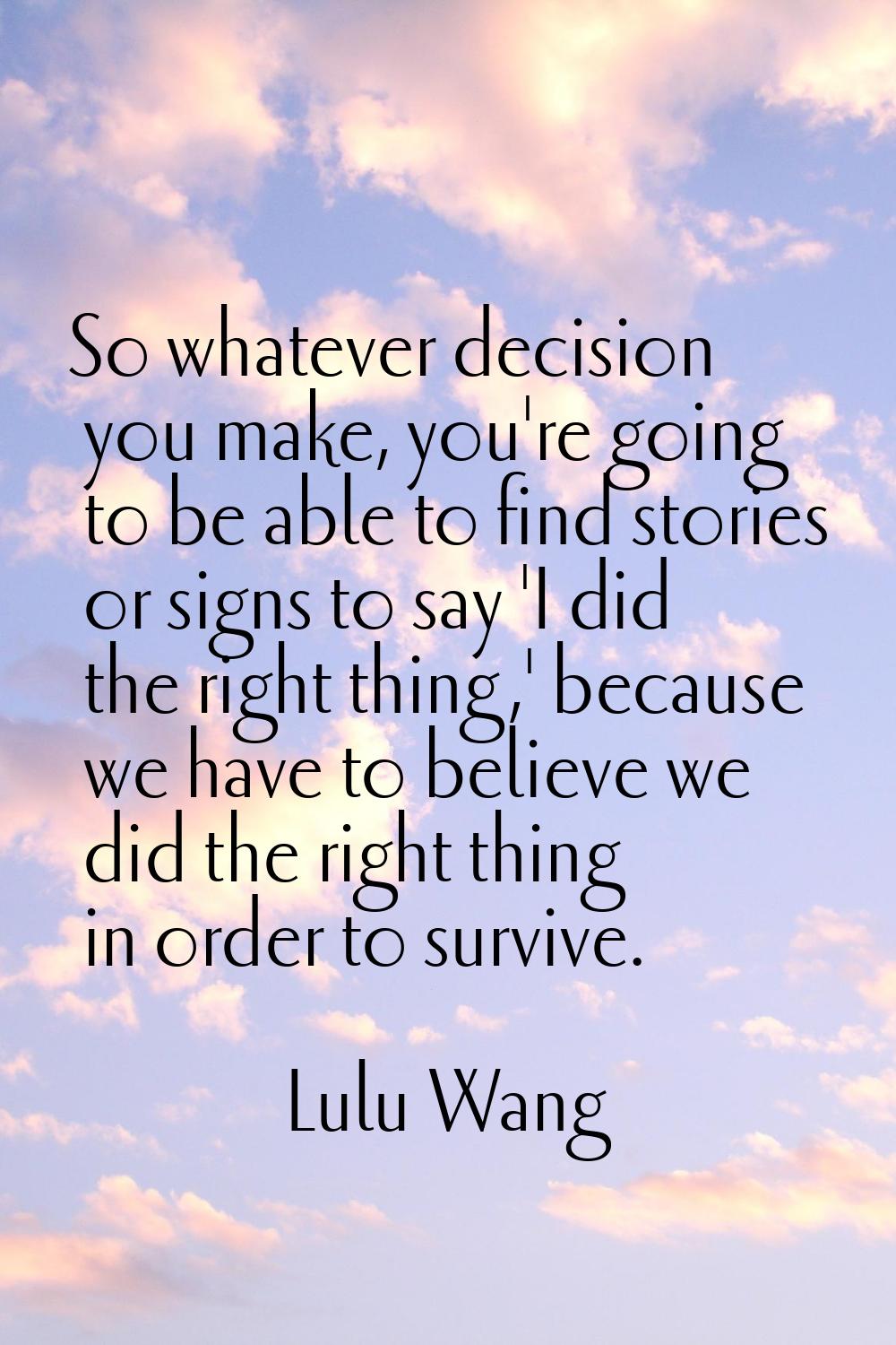 So whatever decision you make, you're going to be able to find stories or signs to say 'I did the r
