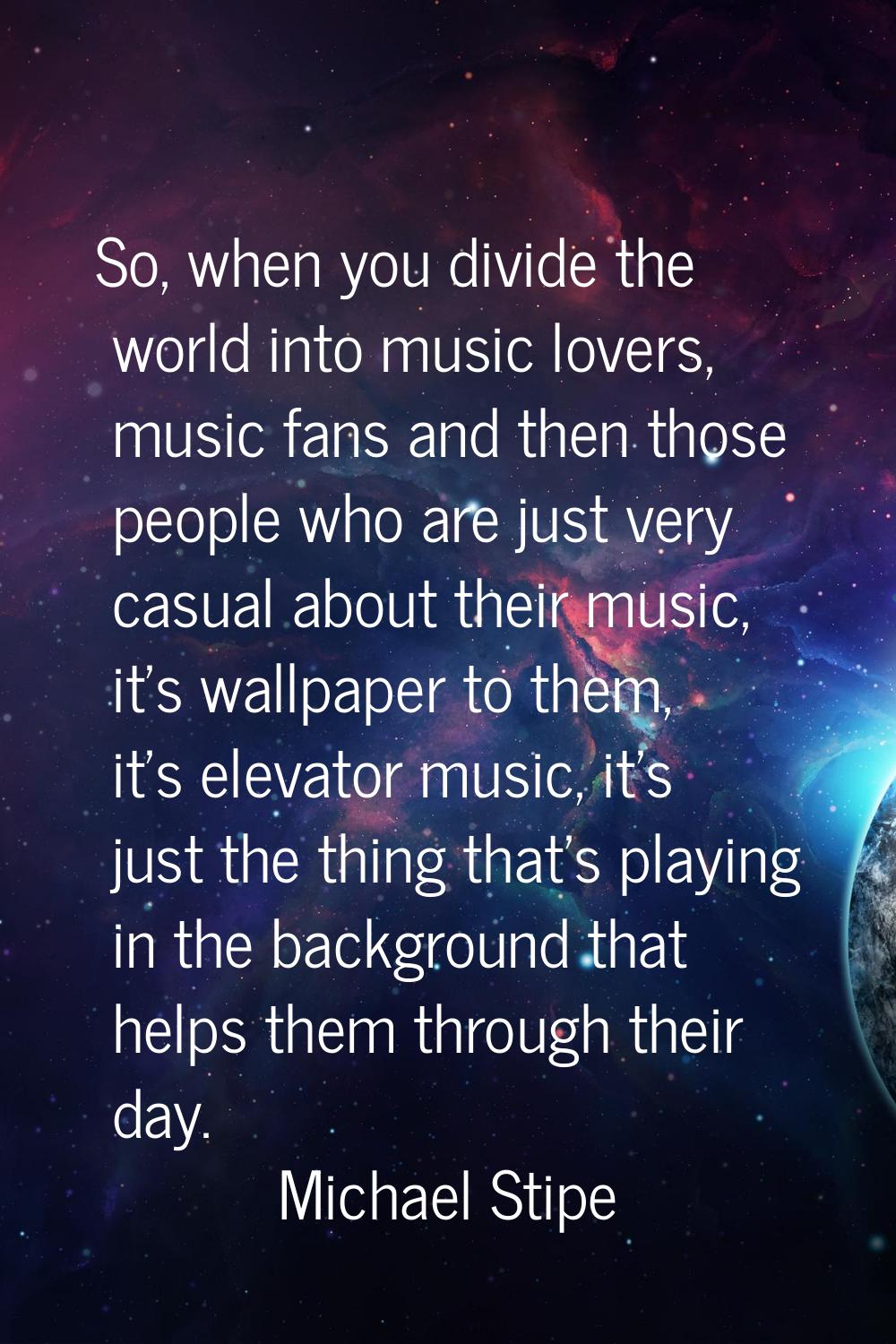 So, when you divide the world into music lovers, music fans and then those people who are just very