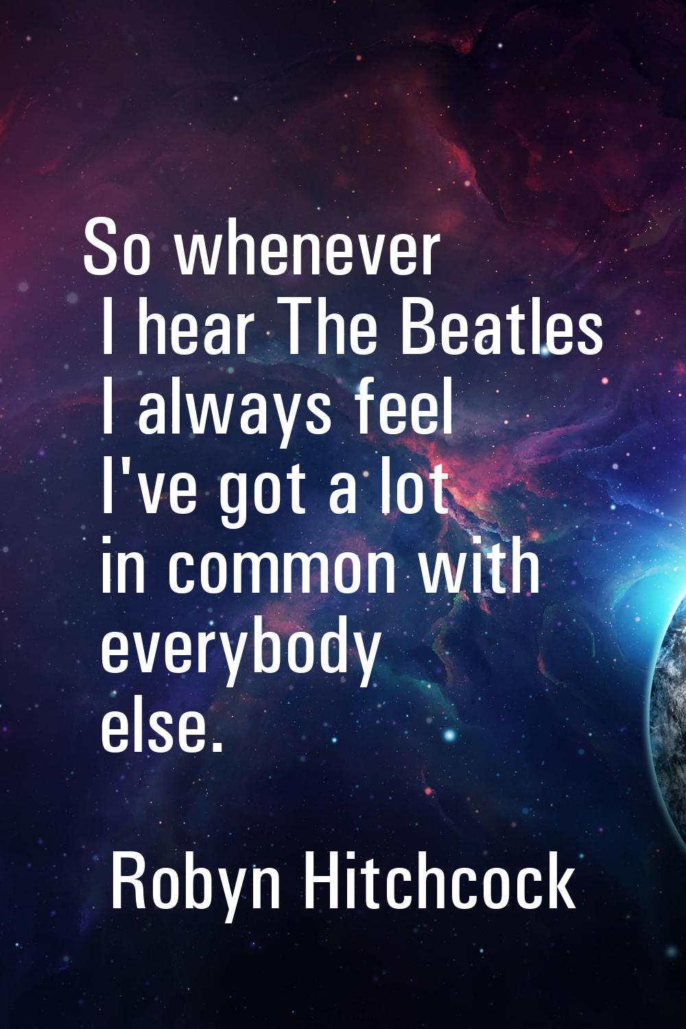 So whenever I hear The Beatles I always feel I've got a lot in common with everybody else.