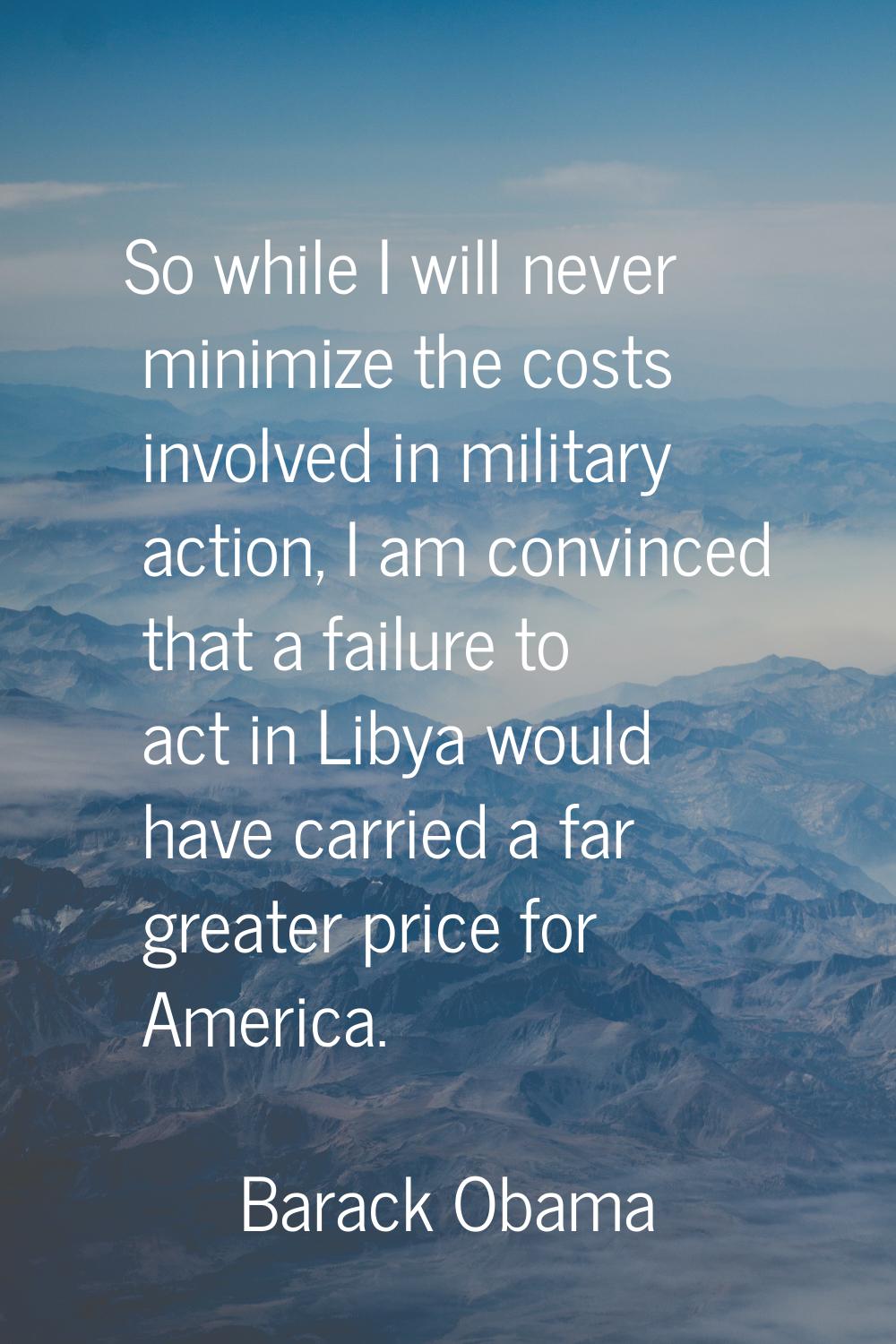 So while I will never minimize the costs involved in military action, I am convinced that a failure