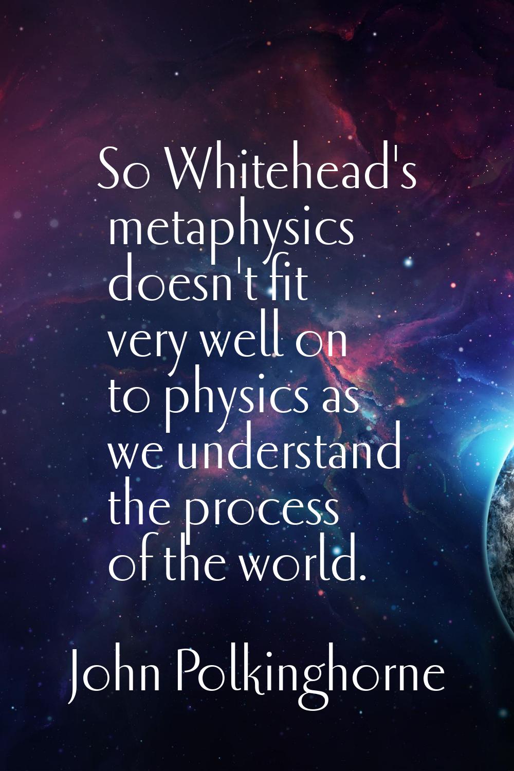 So Whitehead's metaphysics doesn't fit very well on to physics as we understand the process of the 