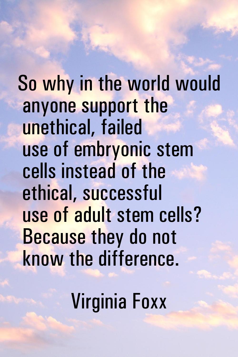So why in the world would anyone support the unethical, failed use of embryonic stem cells instead 