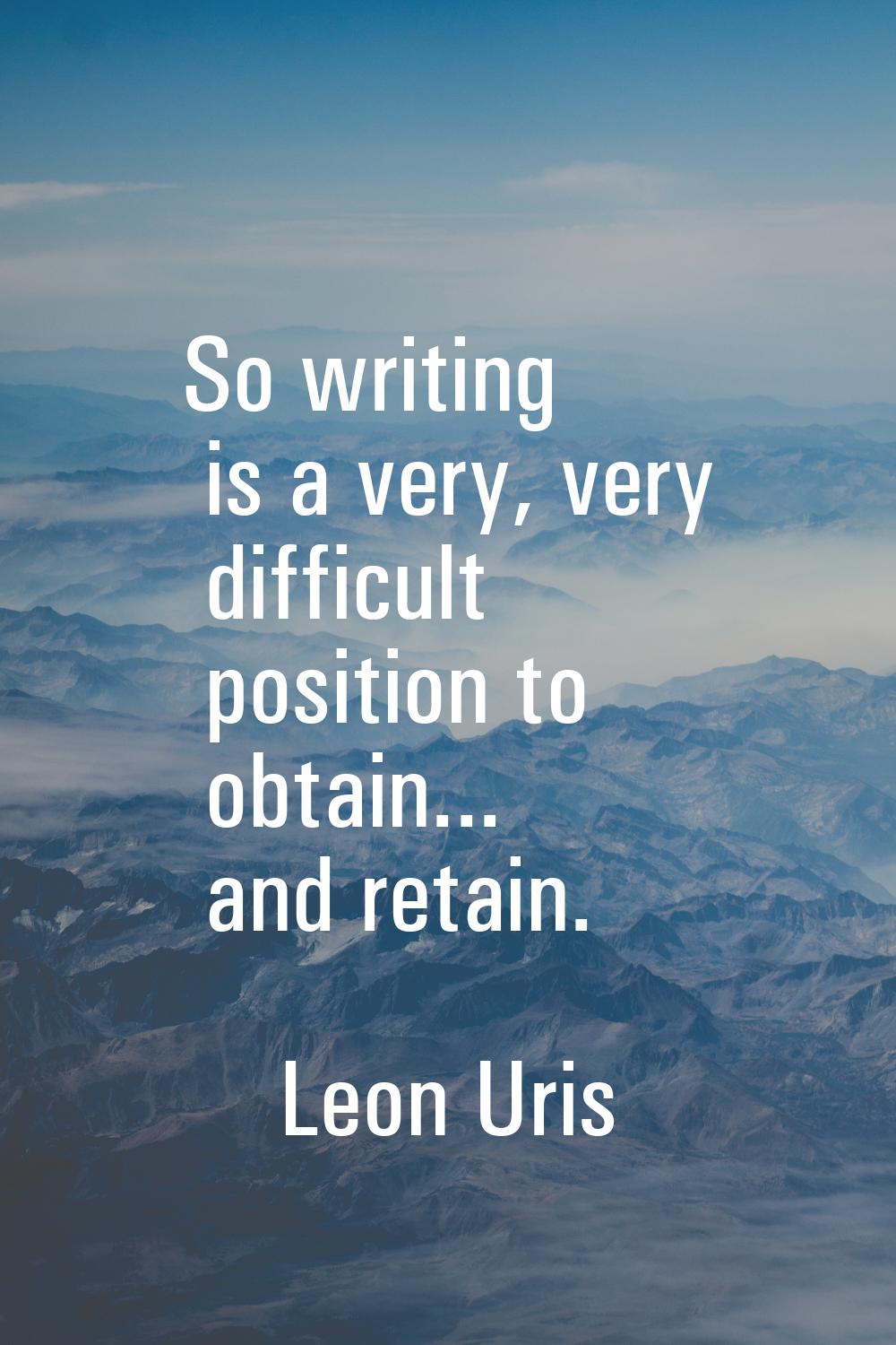 So writing is a very, very difficult position to obtain... and retain.