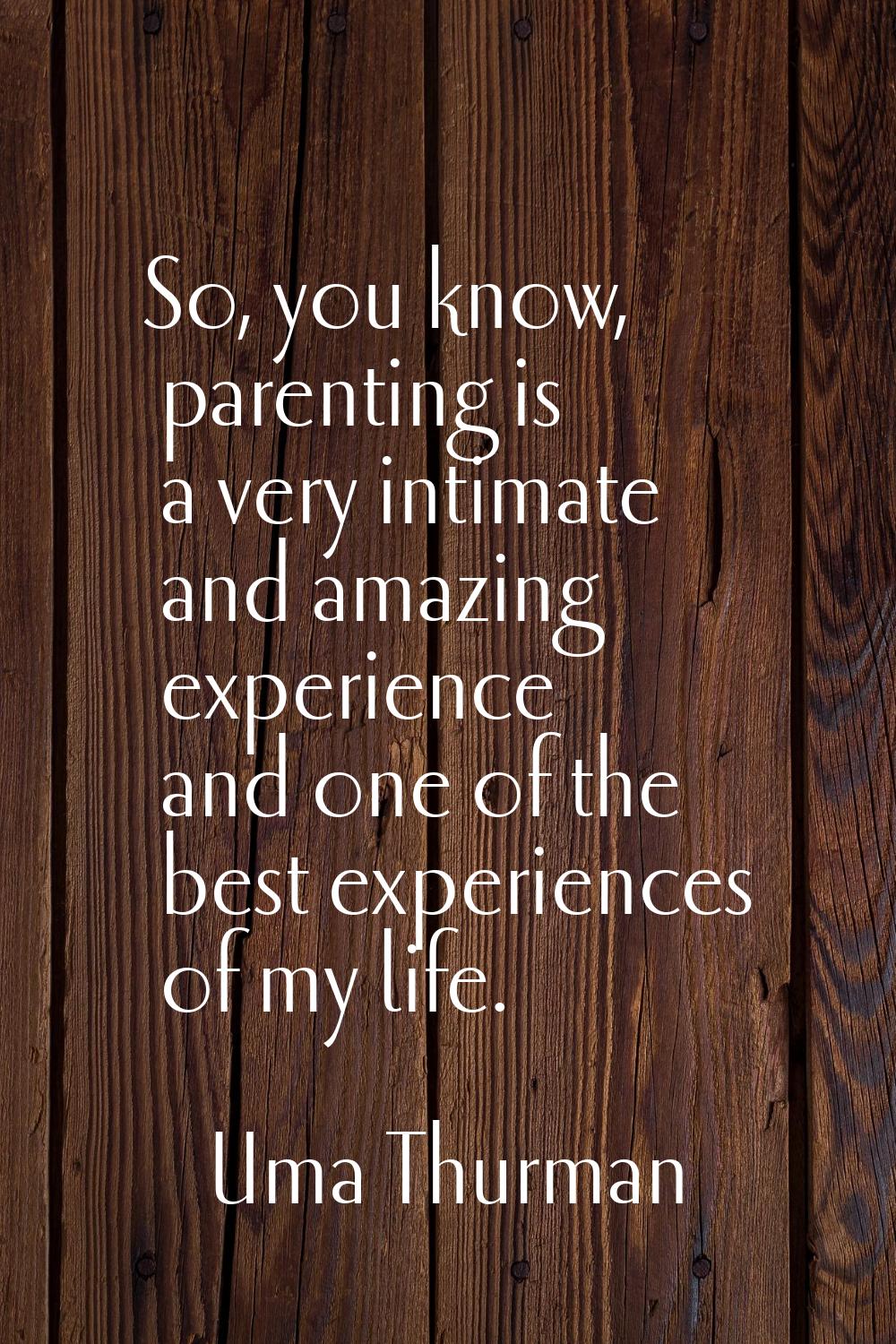 So, you know, parenting is a very intimate and amazing experience and one of the best experiences o