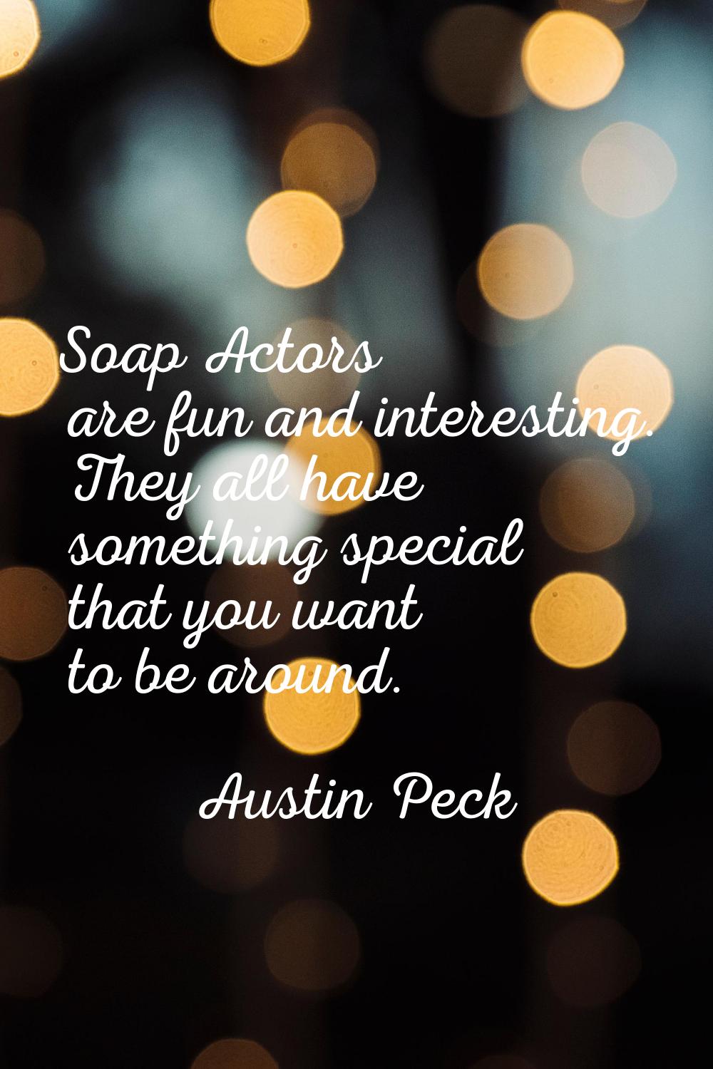 Soap Actors are fun and interesting. They all have something special that you want to be around.