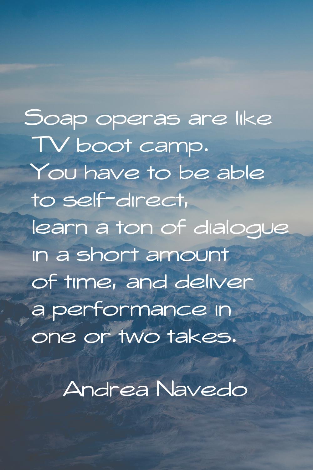 Soap operas are like TV boot camp. You have to be able to self-direct, learn a ton of dialogue in a