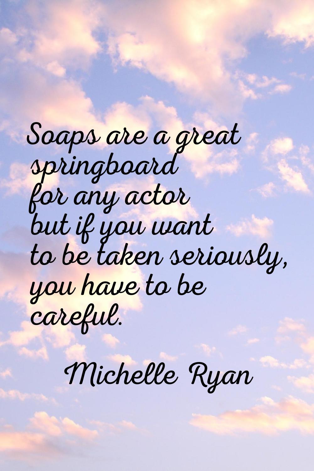 Soaps are a great springboard for any actor but if you want to be taken seriously, you have to be c