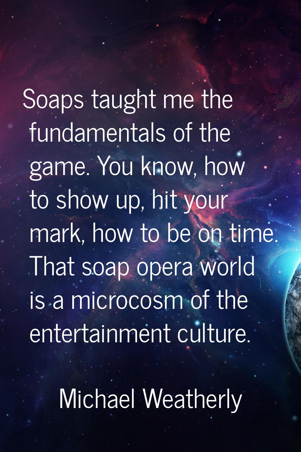 Soaps taught me the fundamentals of the game. You know, how to show up, hit your mark, how to be on
