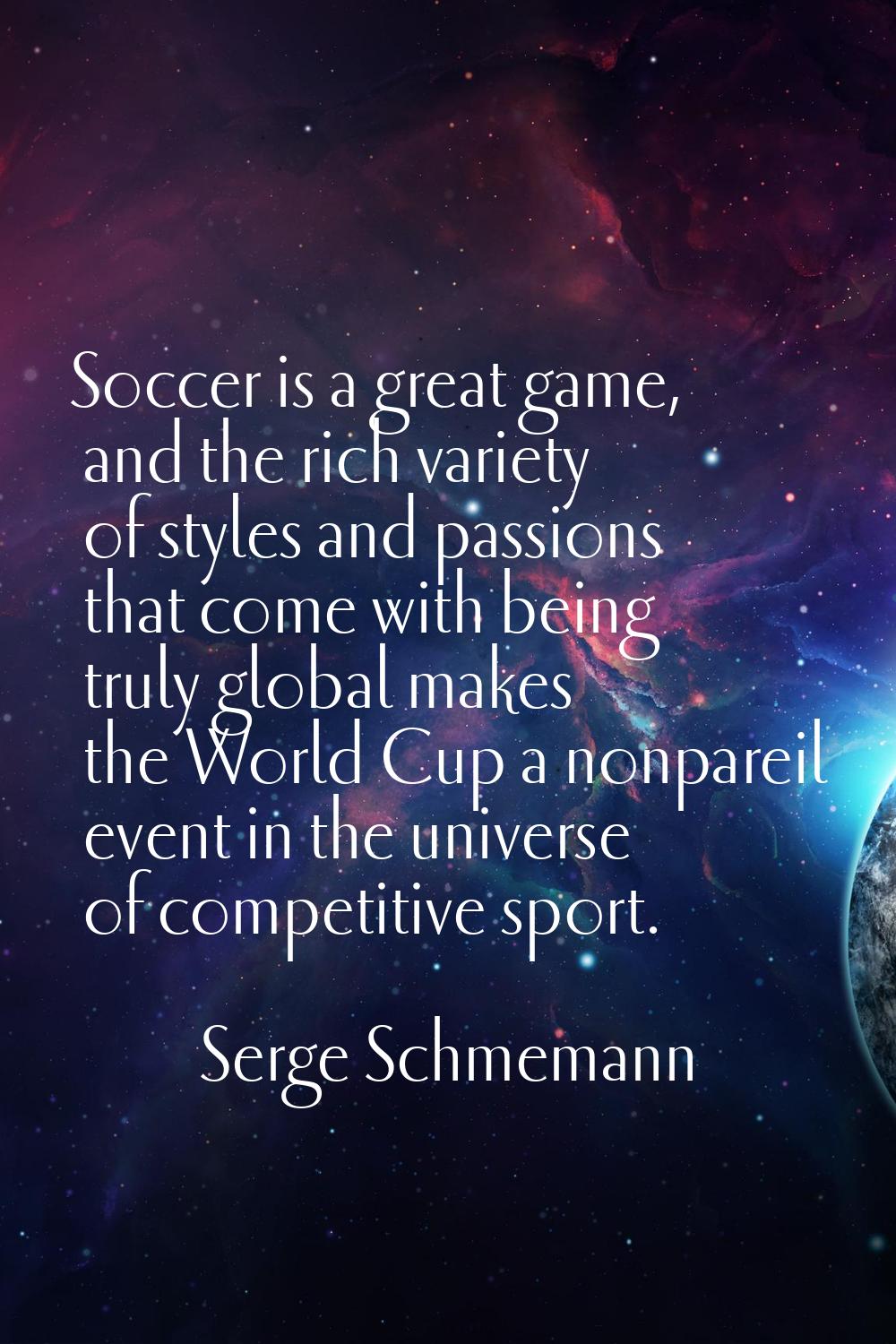 Soccer is a great game, and the rich variety of styles and passions that come with being truly glob