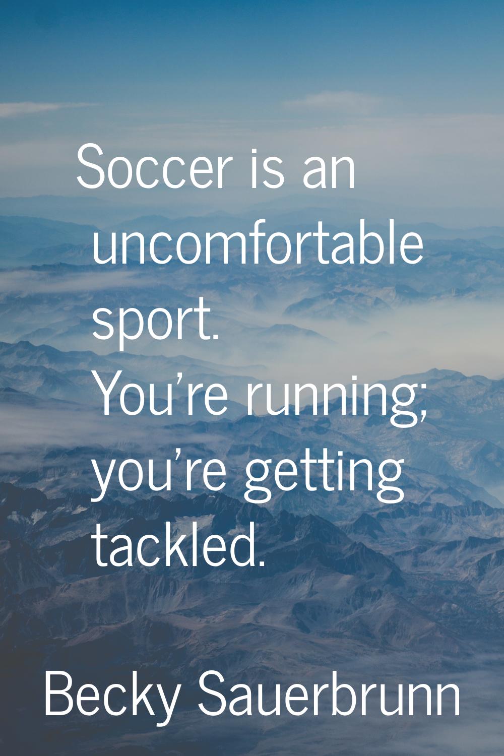Soccer is an uncomfortable sport. You're running; you're getting tackled.
