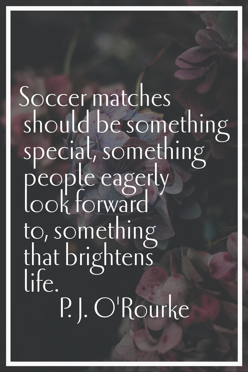 Soccer matches should be something special, something people eagerly look forward to, something tha