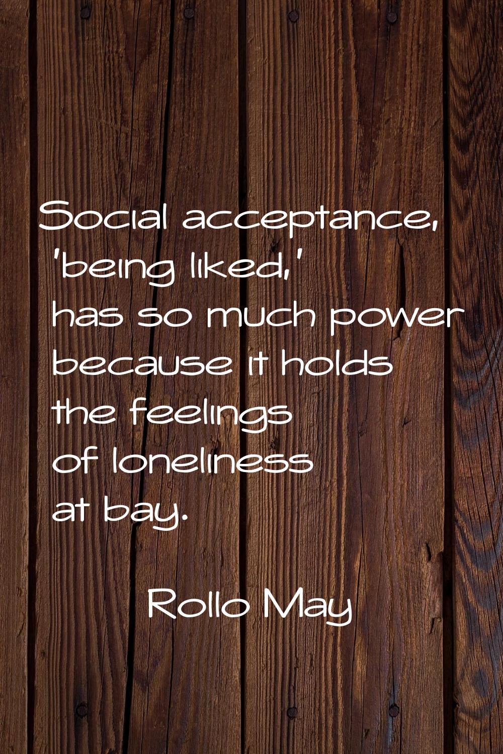 Social acceptance, 'being liked,' has so much power because it holds the feelings of loneliness at 