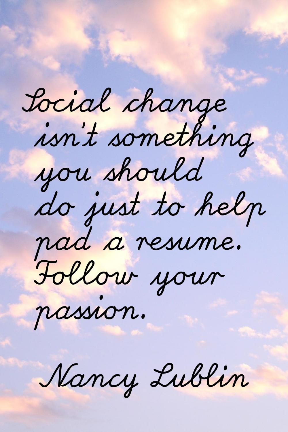 Social change isn't something you should do just to help pad a resume. Follow your passion.