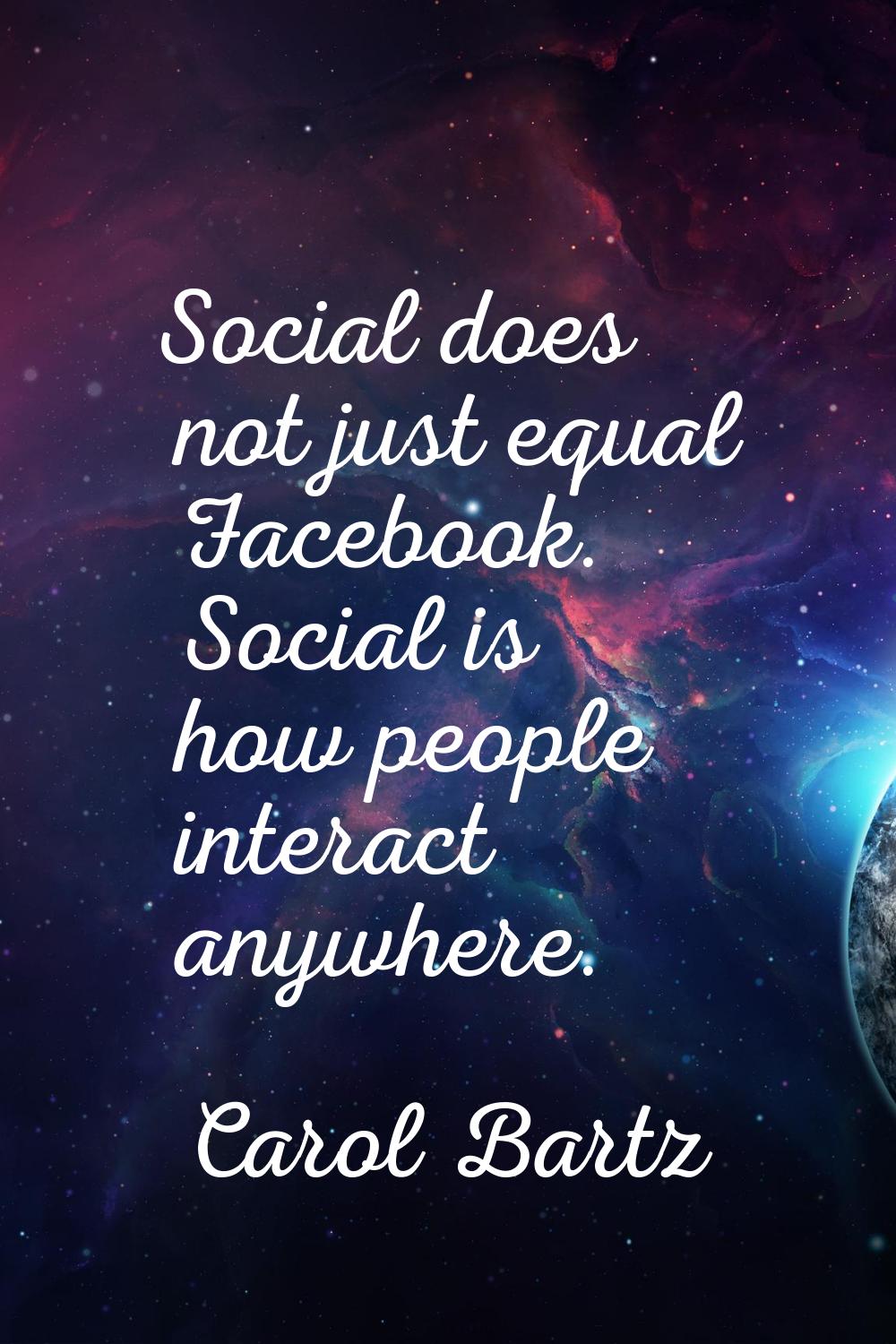 Social does not just equal Facebook. Social is how people interact anywhere.