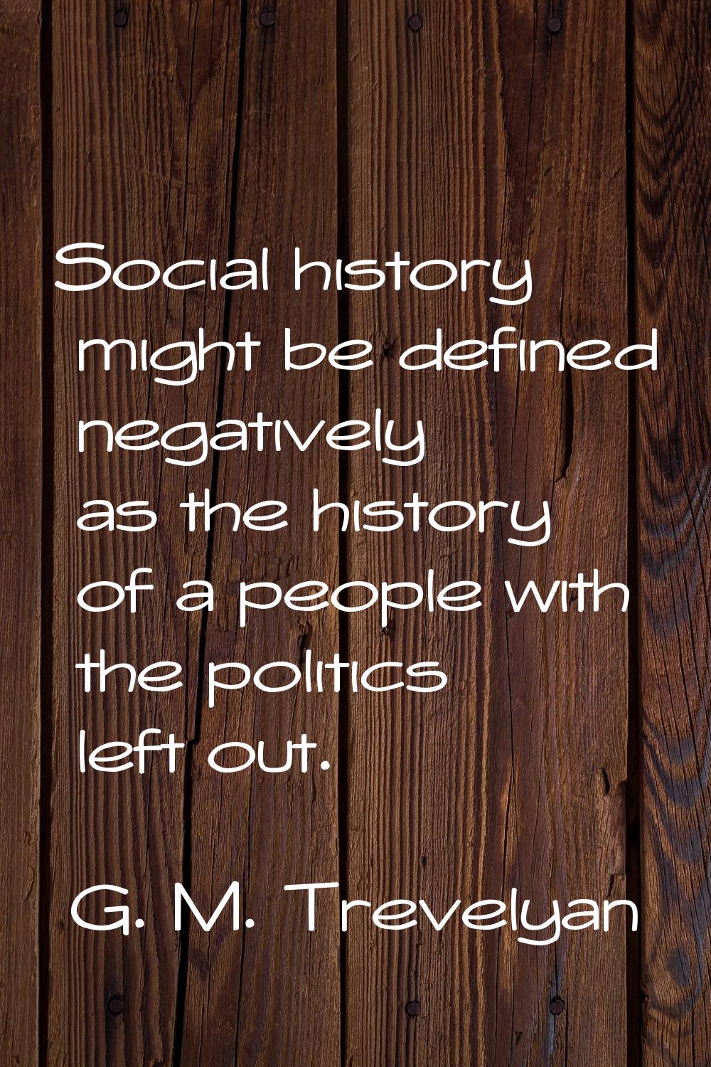 Social history might be defined negatively as the history of a people with the politics left out.