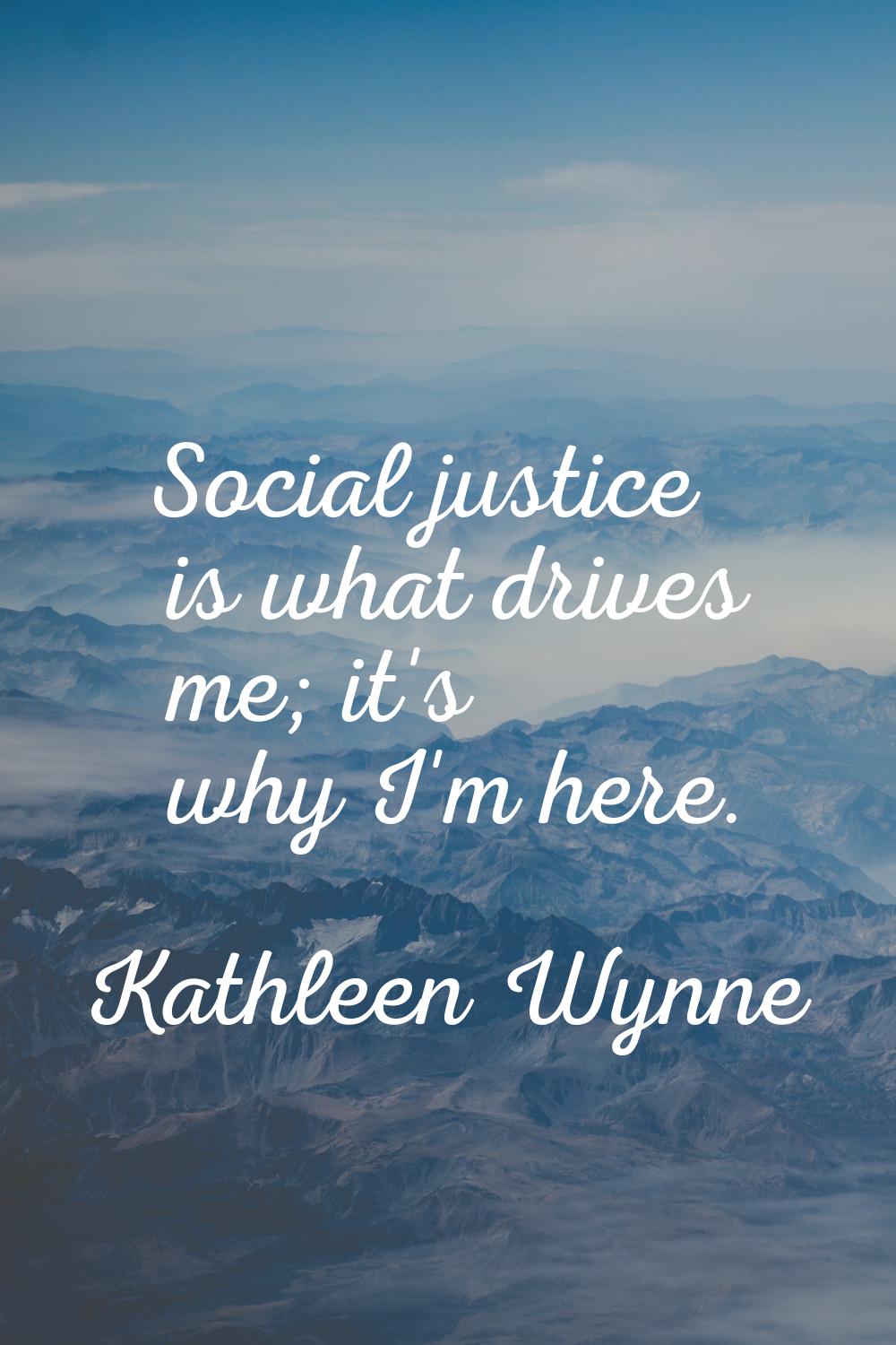 Social justice is what drives me; it's why I'm here.