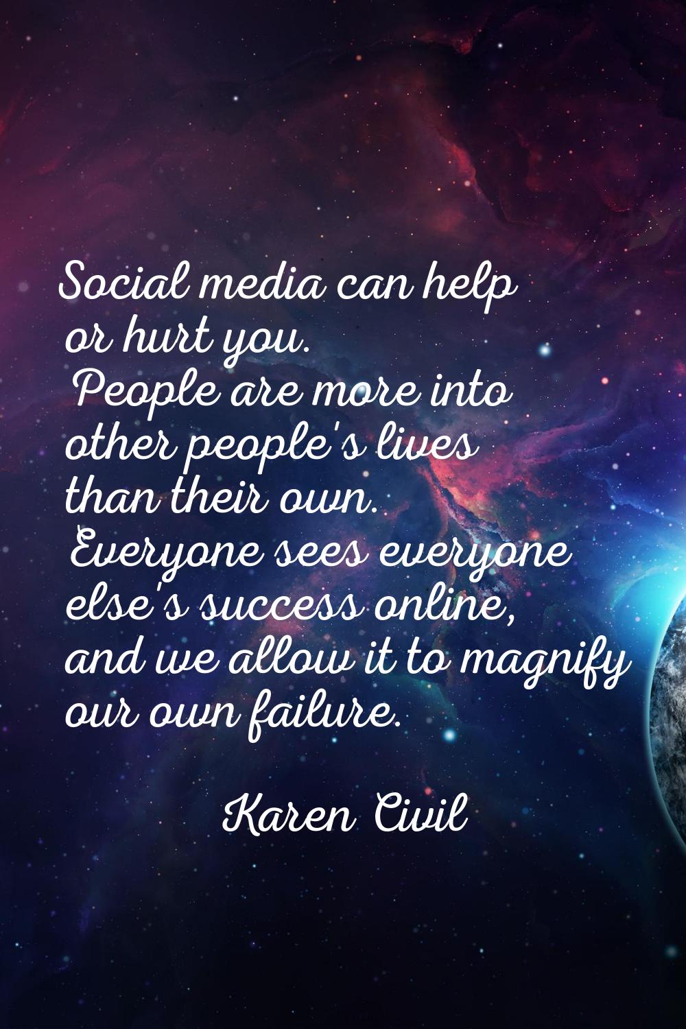 Social media can help or hurt you. People are more into other people's lives than their own. Everyo