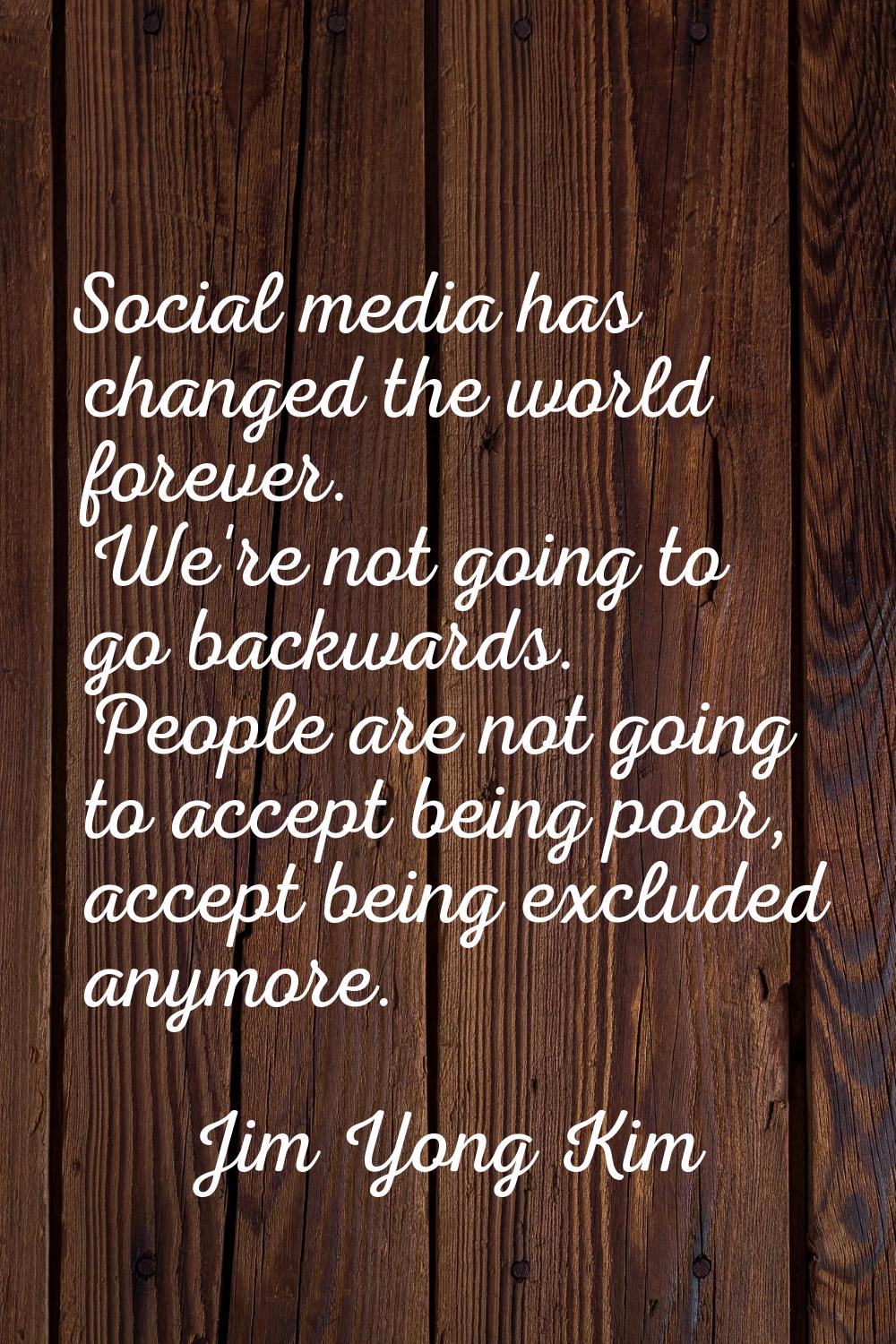 Social media has changed the world forever. We're not going to go backwards. People are not going t