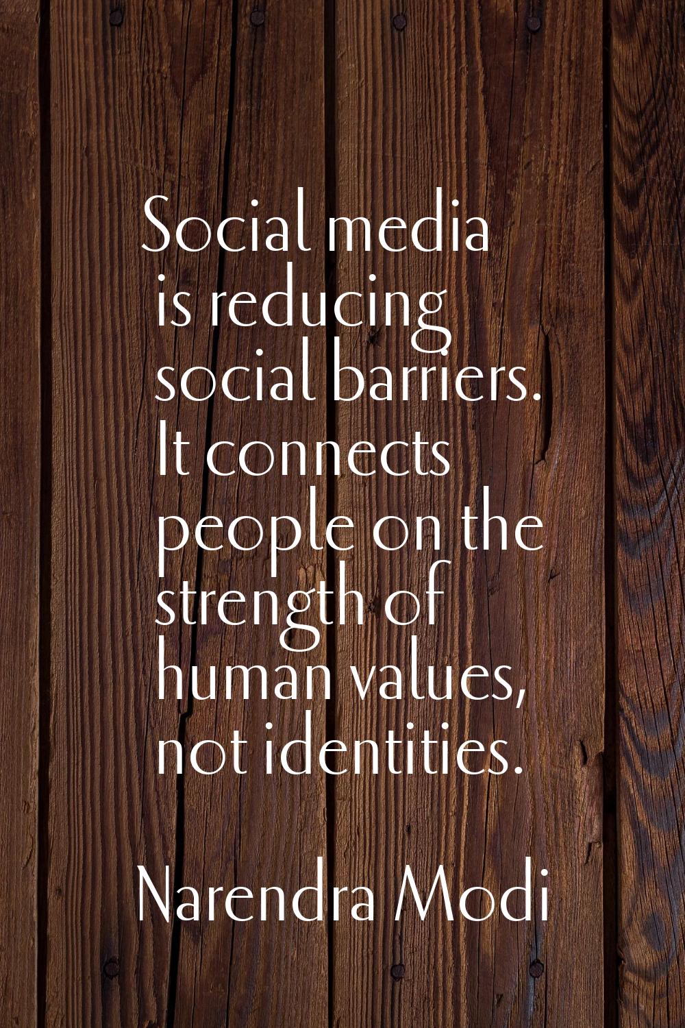 Social media is reducing social barriers. It connects people on the strength of human values, not i
