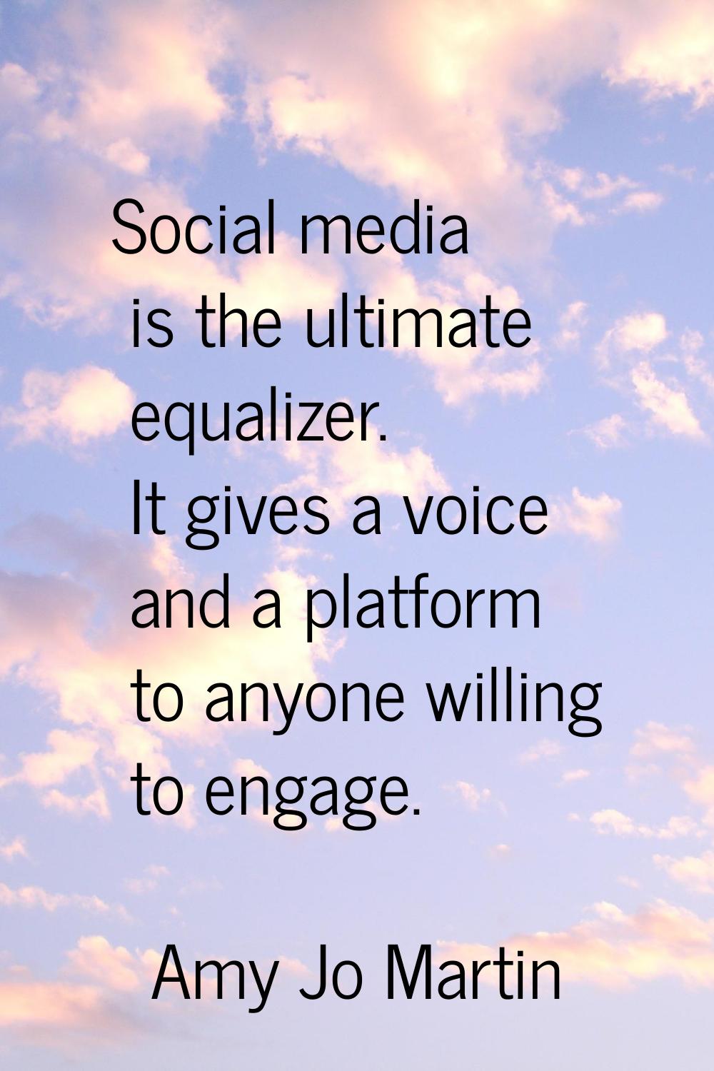 Social media is the ultimate equalizer. It gives a voice and a platform to anyone willing to engage