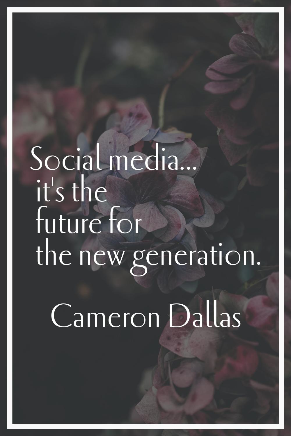 Social media... it's the future for the new generation.