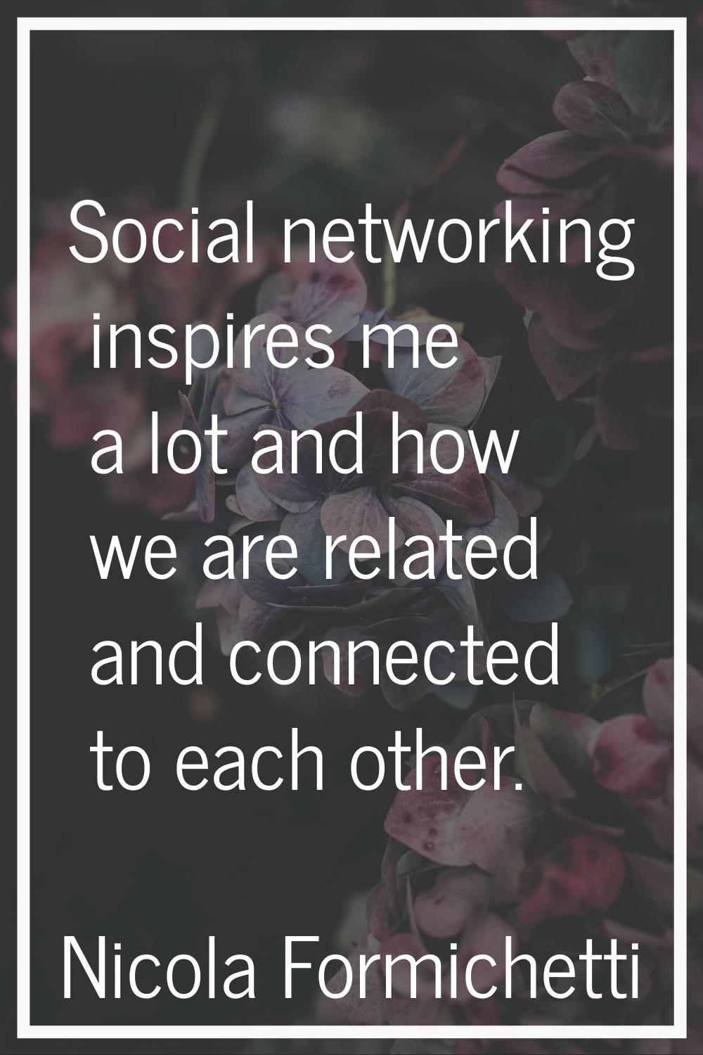 Social networking inspires me a lot and how we are related and connected to each other.
