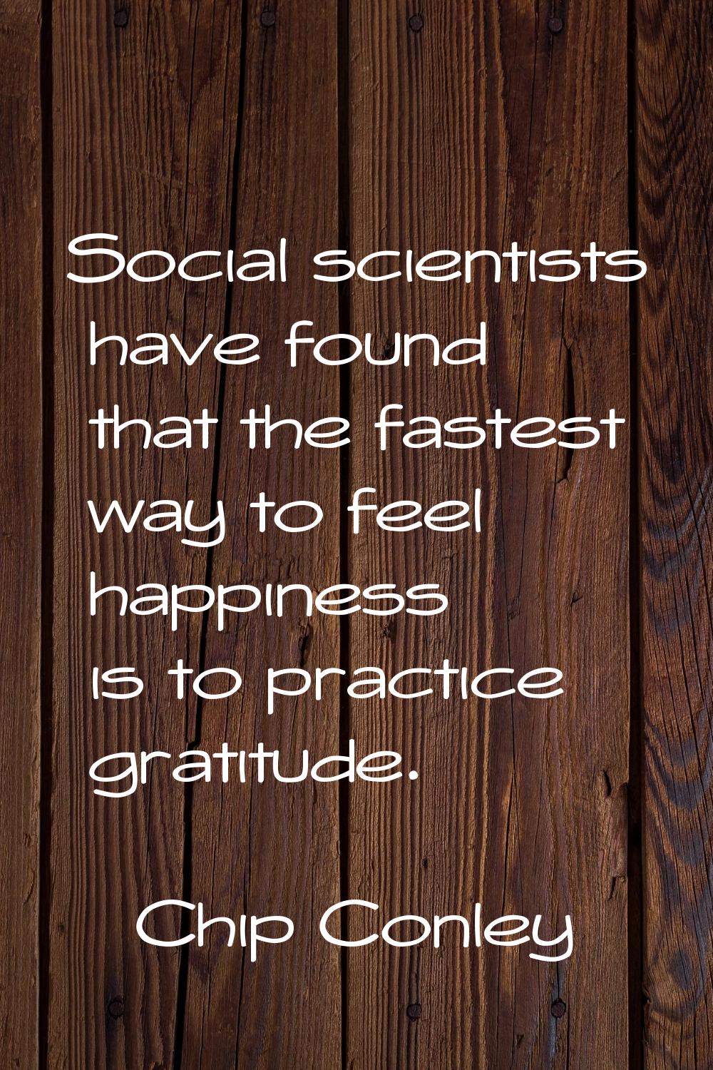 Social scientists have found that the fastest way to feel happiness is to practice gratitude.