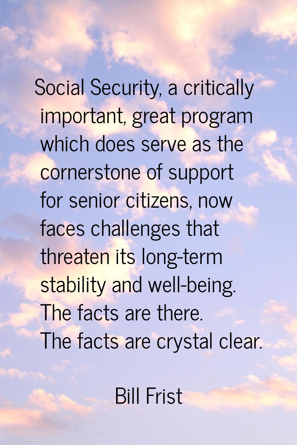 Social Security, a critically important, great program which does serve as the cornerstone of suppo