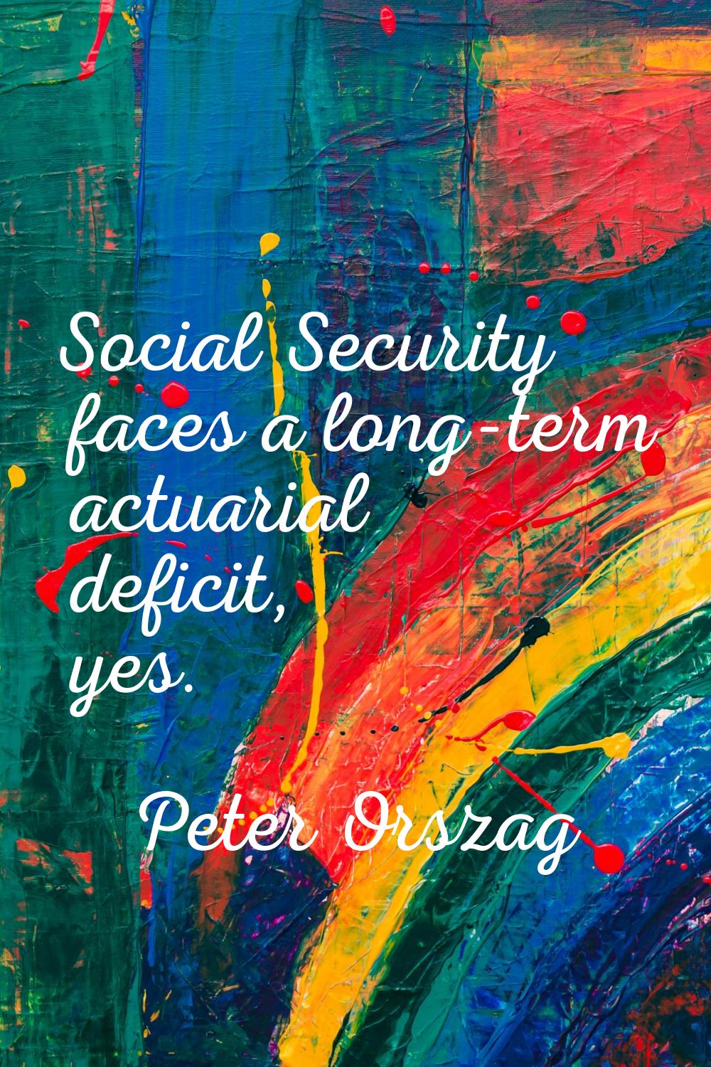 Social Security faces a long-term actuarial deficit, yes.