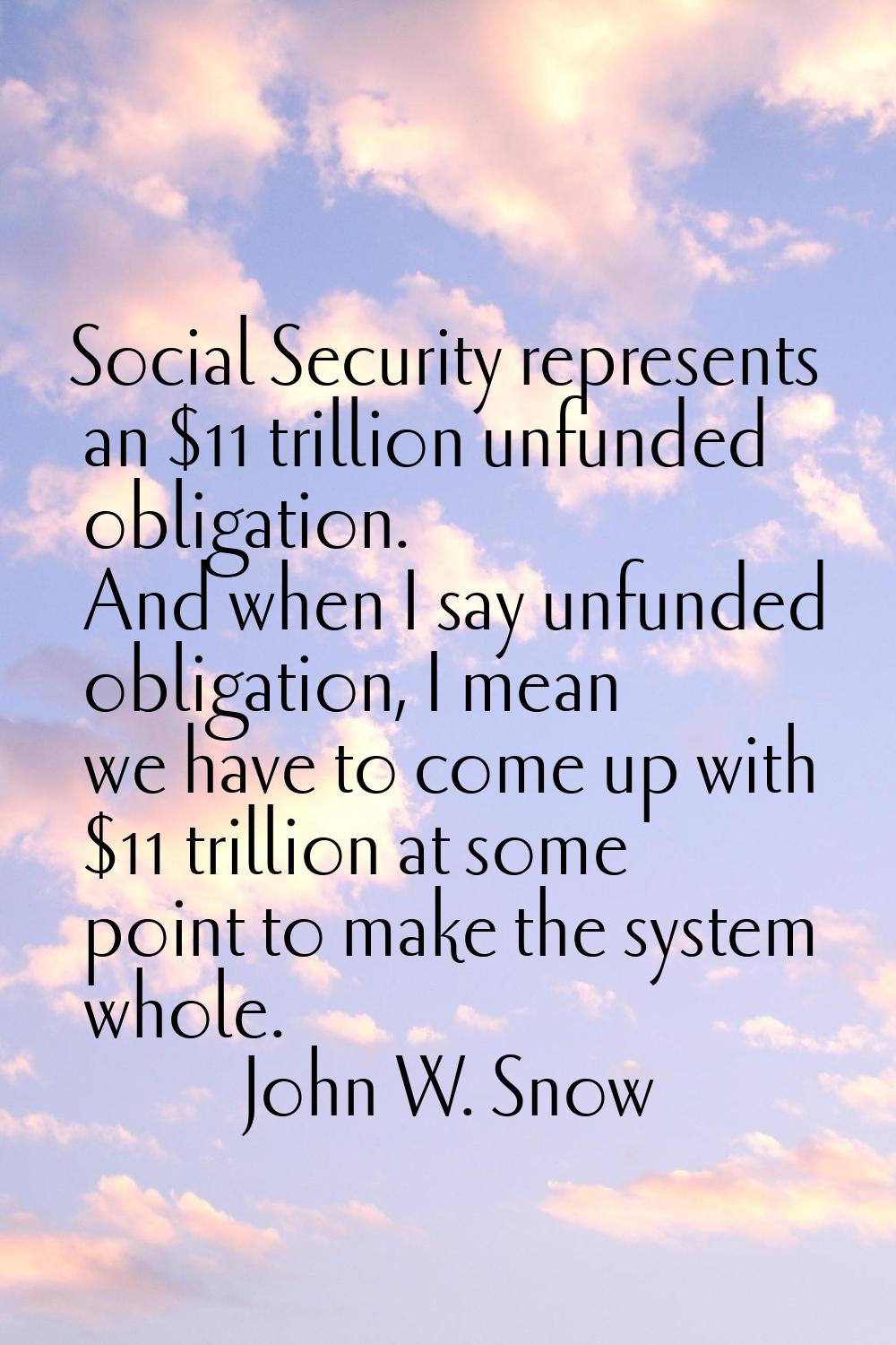 Social Security represents an $11 trillion unfunded obligation. And when I say unfunded obligation,