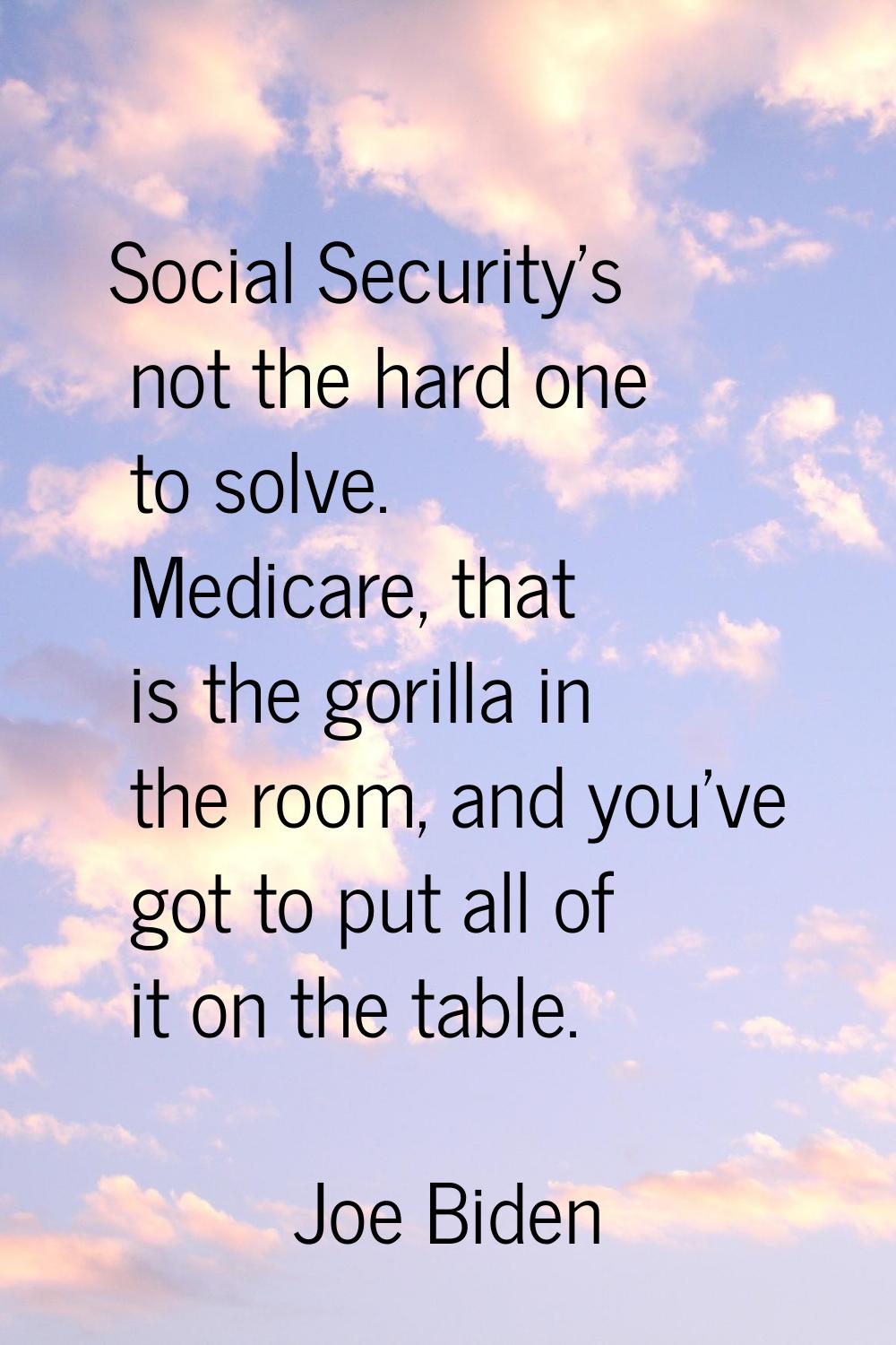 Social Security's not the hard one to solve. Medicare, that is the gorilla in the room, and you've 