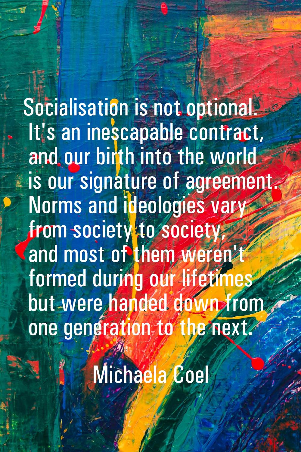 Socialisation is not optional. It's an inescapable contract, and our birth into the world is our si
