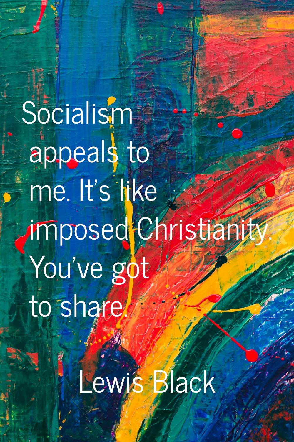 Socialism appeals to me. It's like imposed Christianity. You've got to share.