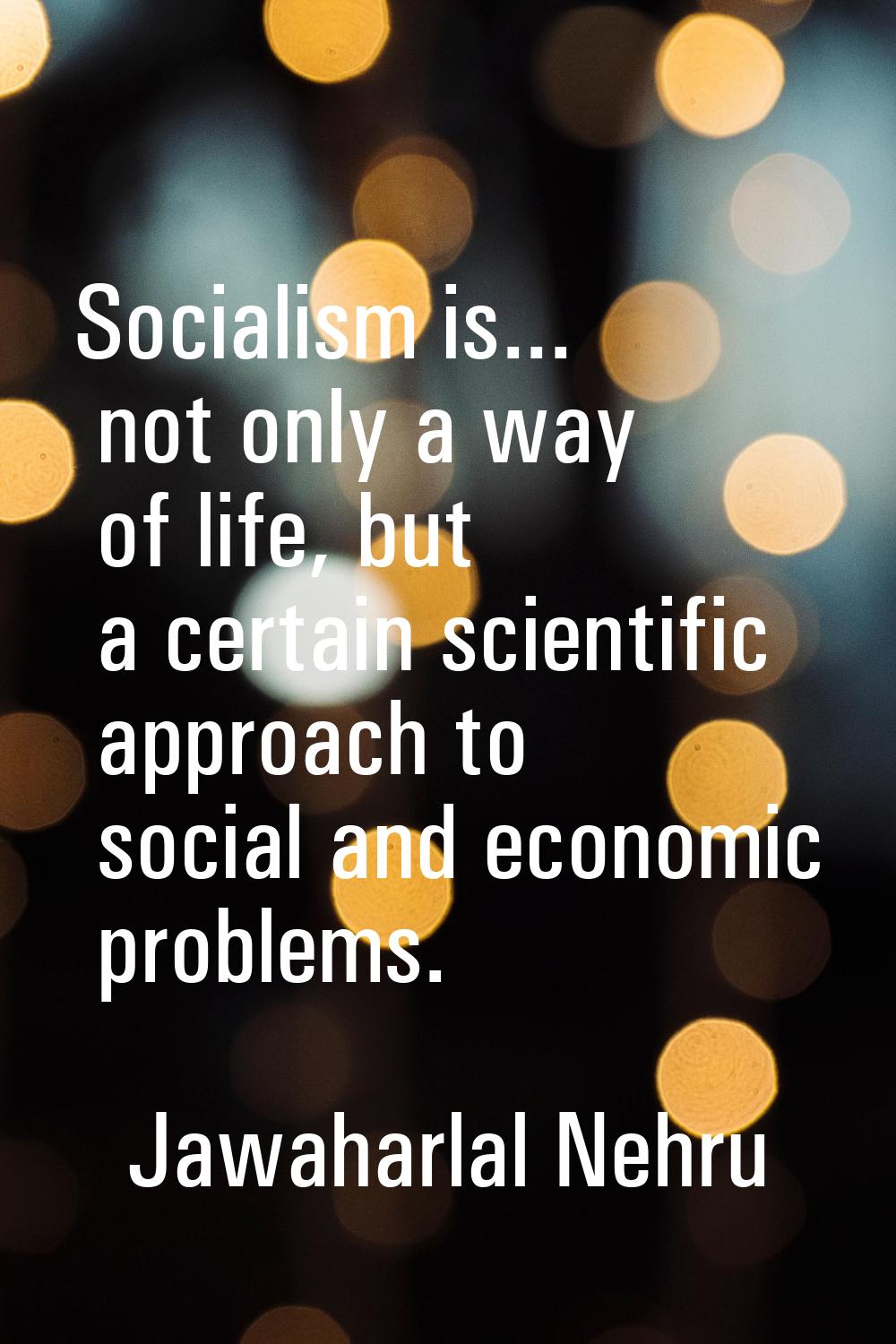 Socialism is... not only a way of life, but a certain scientific approach to social and economic pr