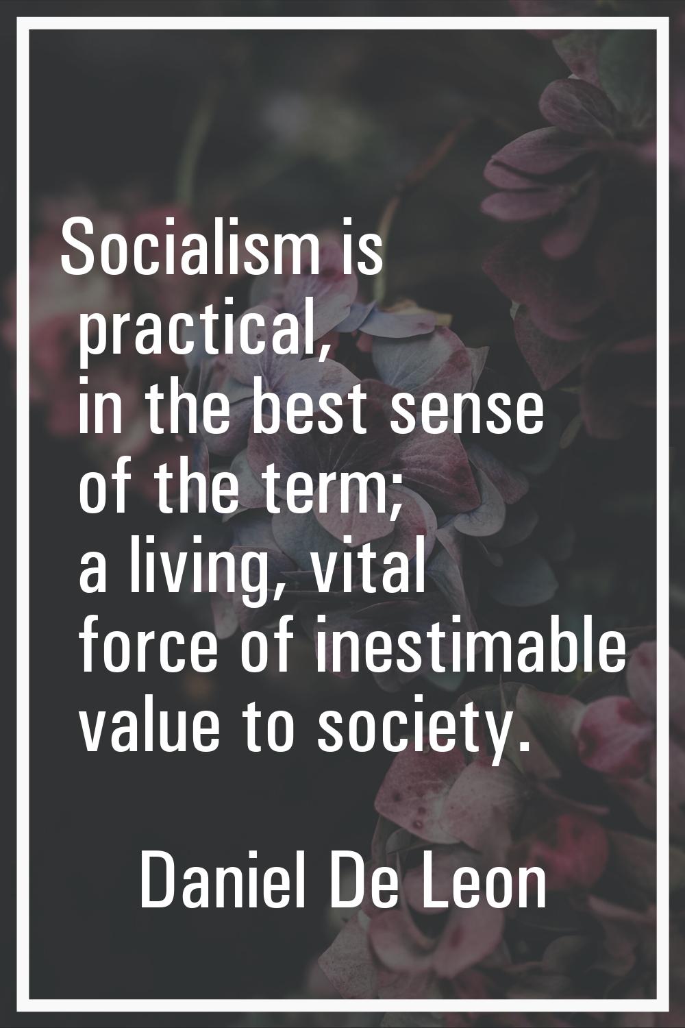 Socialism is practical, in the best sense of the term; a living, vital force of inestimable value t