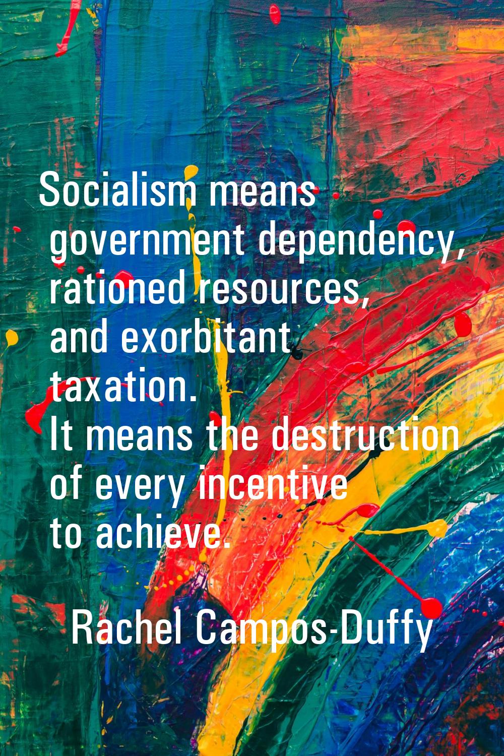 Socialism means government dependency, rationed resources, and exorbitant taxation. It means the de