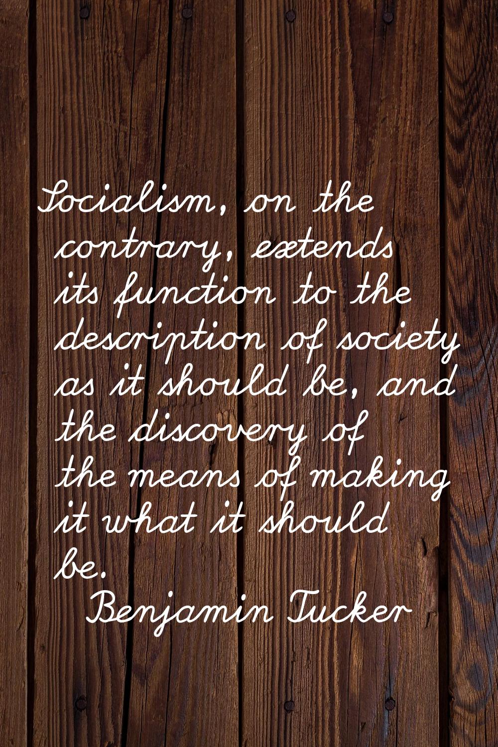 Socialism, on the contrary, extends its function to the description of society as it should be, and
