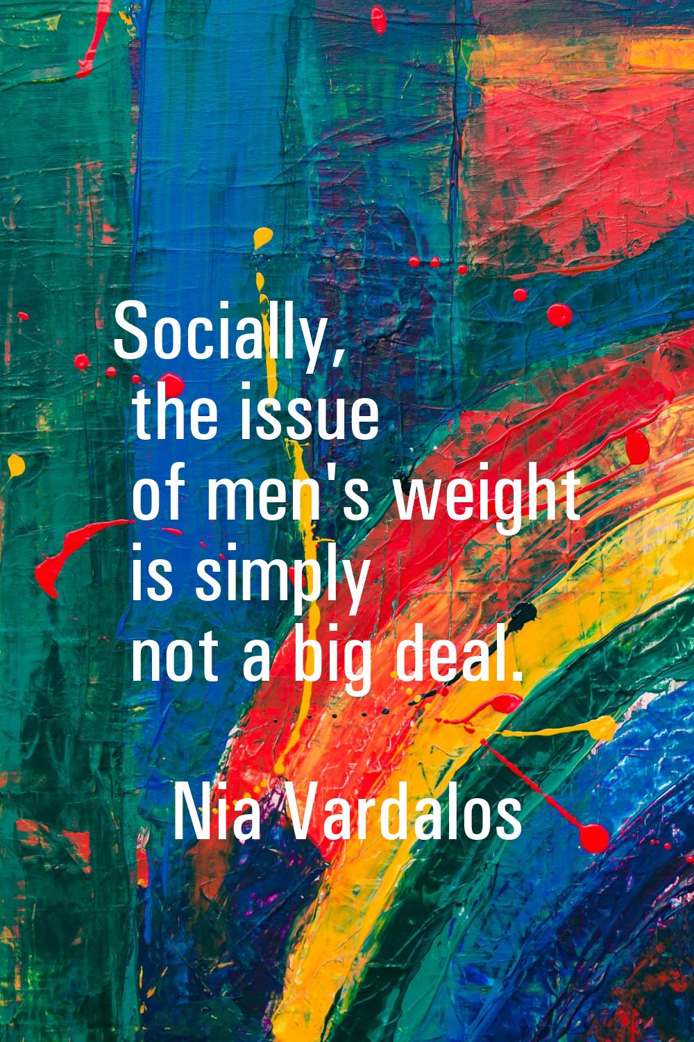 Socially, the issue of men's weight is simply not a big deal.