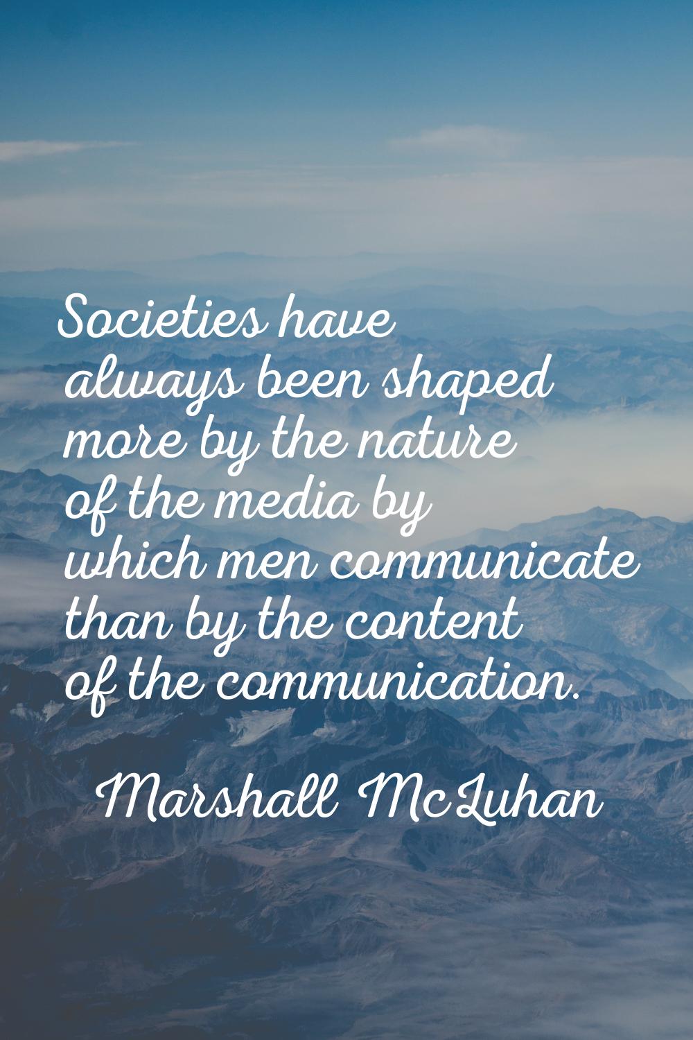 Societies have always been shaped more by the nature of the media by which men communicate than by 
