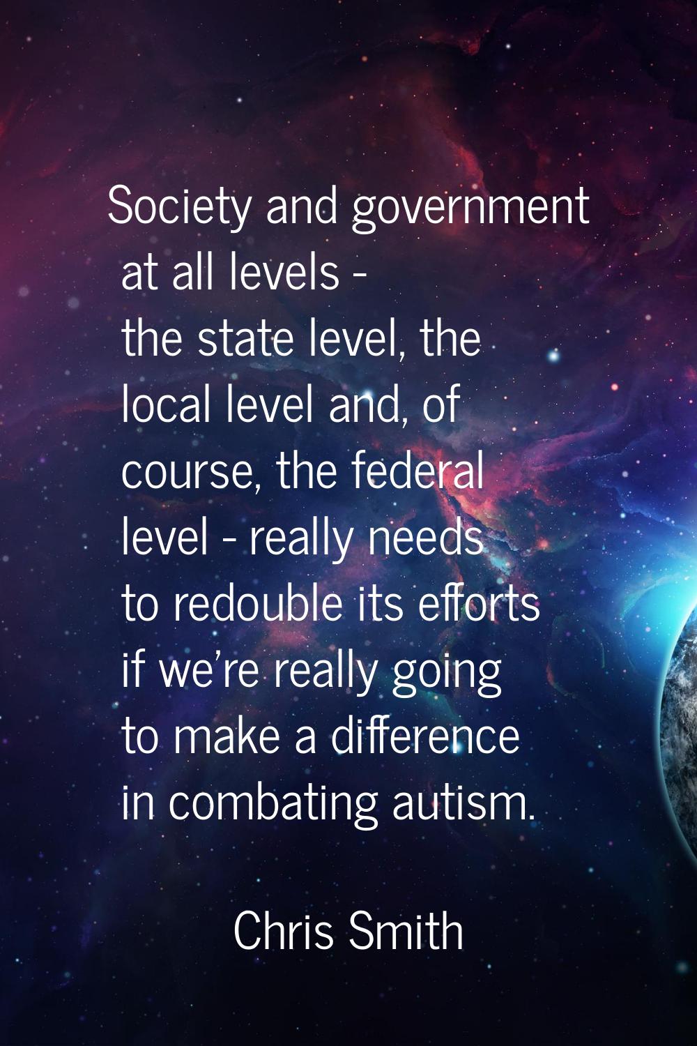 Society and government at all levels - the state level, the local level and, of course, the federal