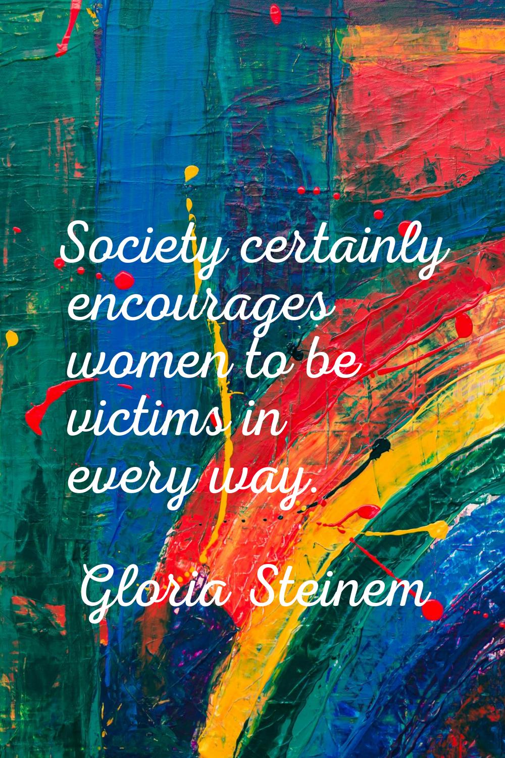 Society certainly encourages women to be victims in every way.