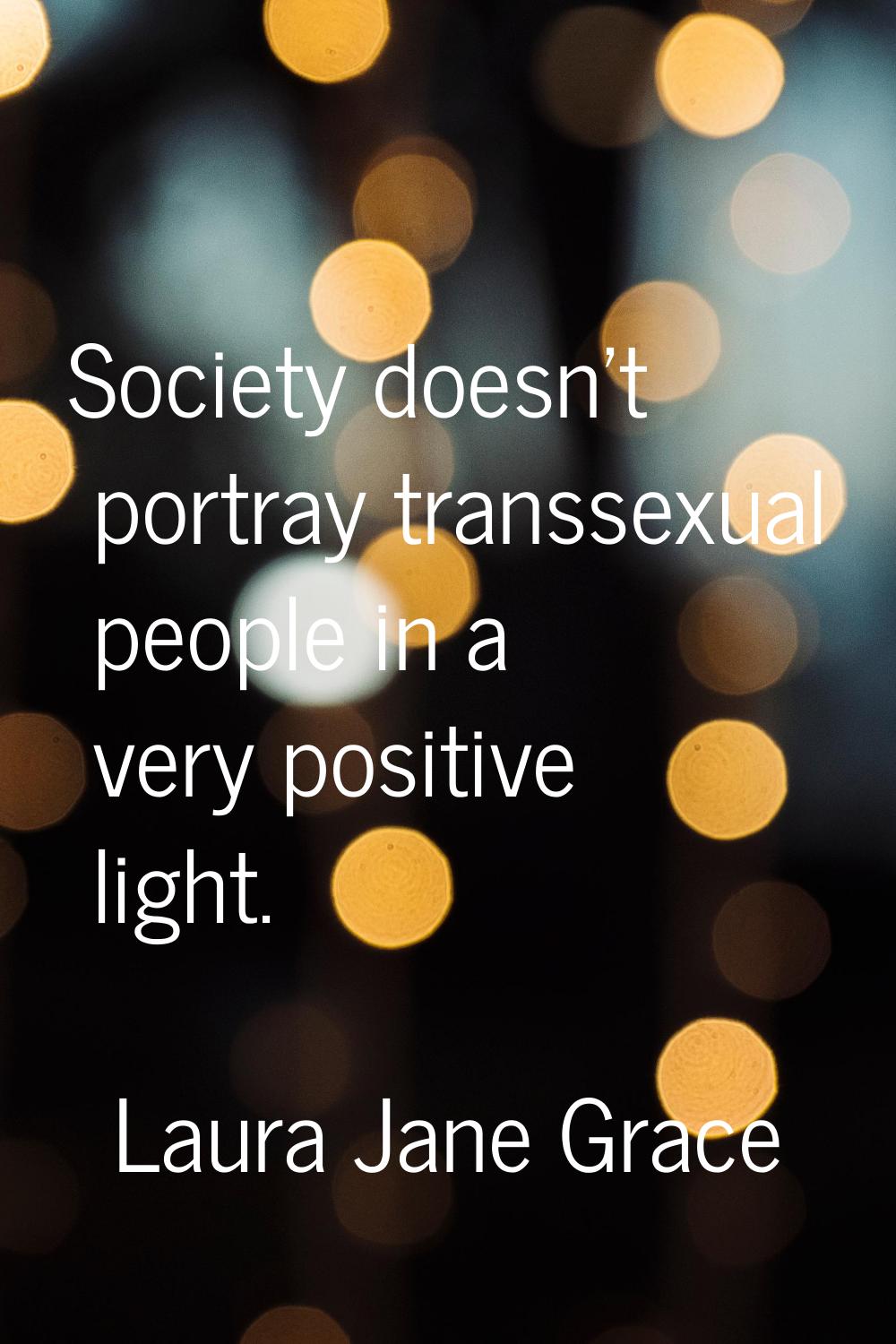 Society doesn't portray transsexual people in a very positive light.