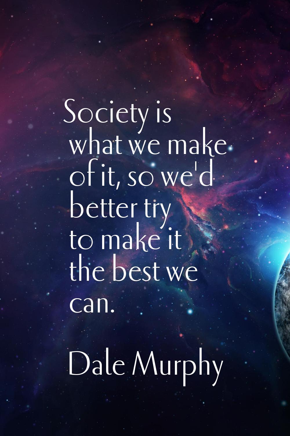 Society is what we make of it, so we'd better try to make it the best we can.