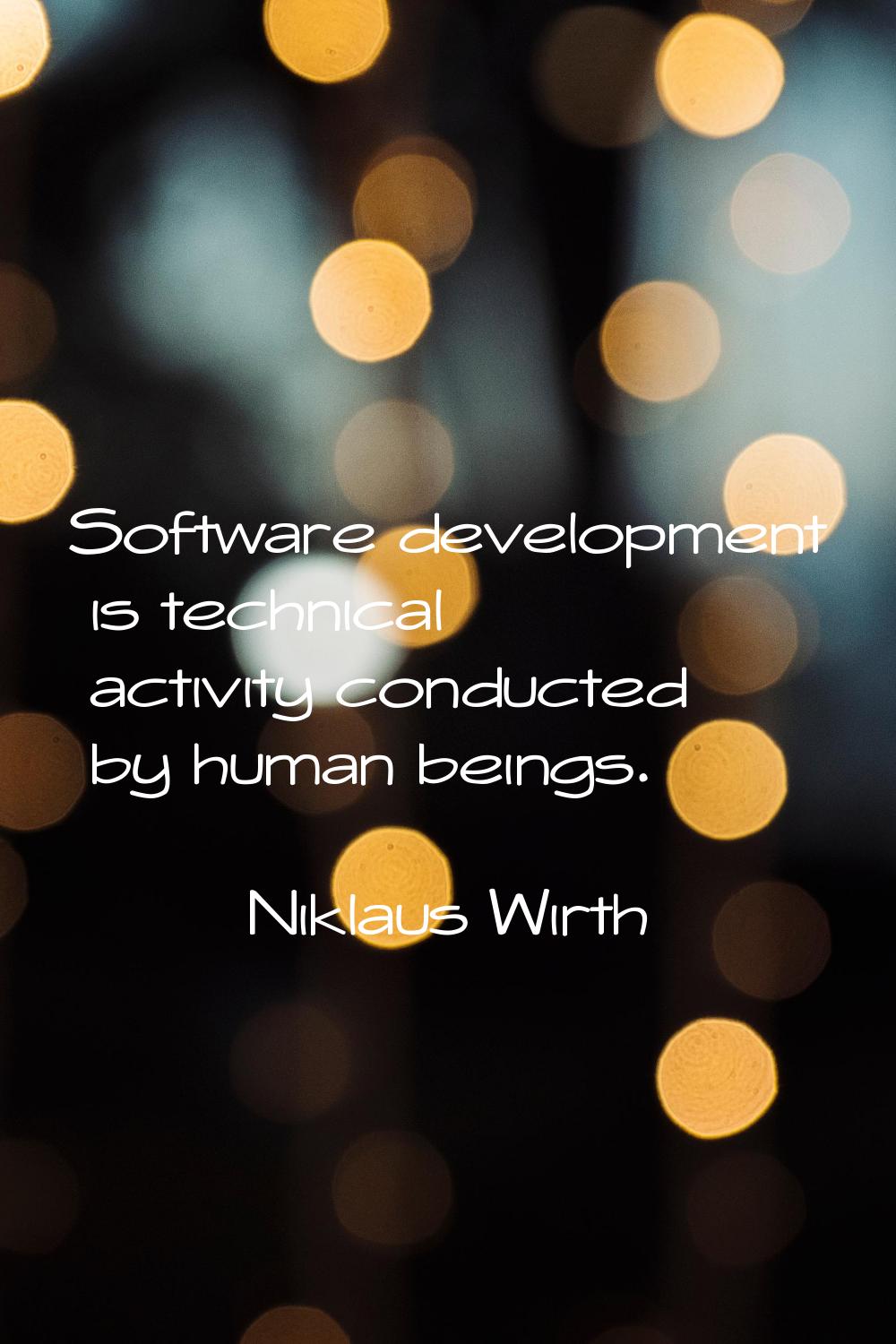 Software development is technical activity conducted by human beings.
