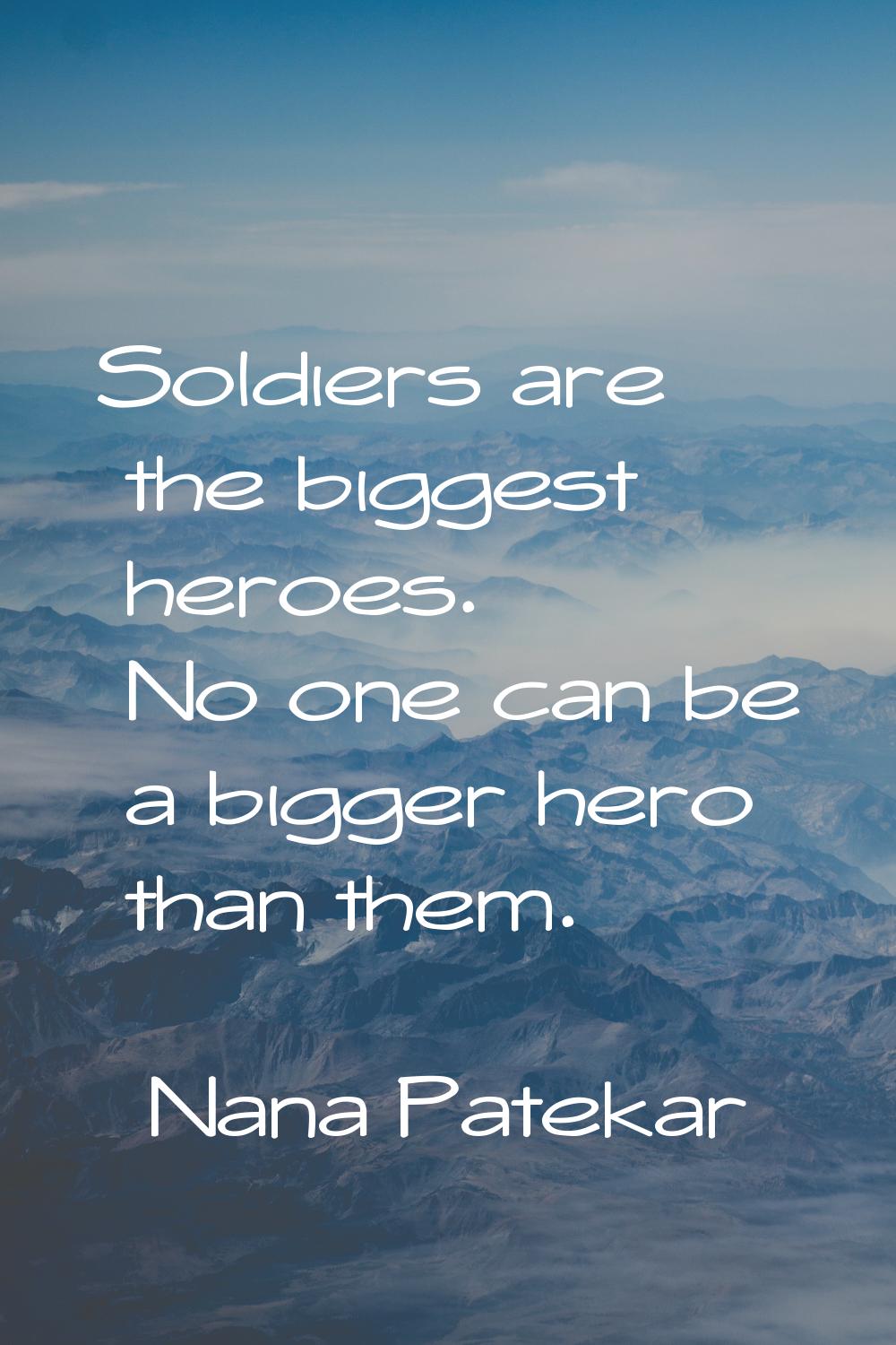Soldiers are the biggest heroes. No one can be a bigger hero than them.