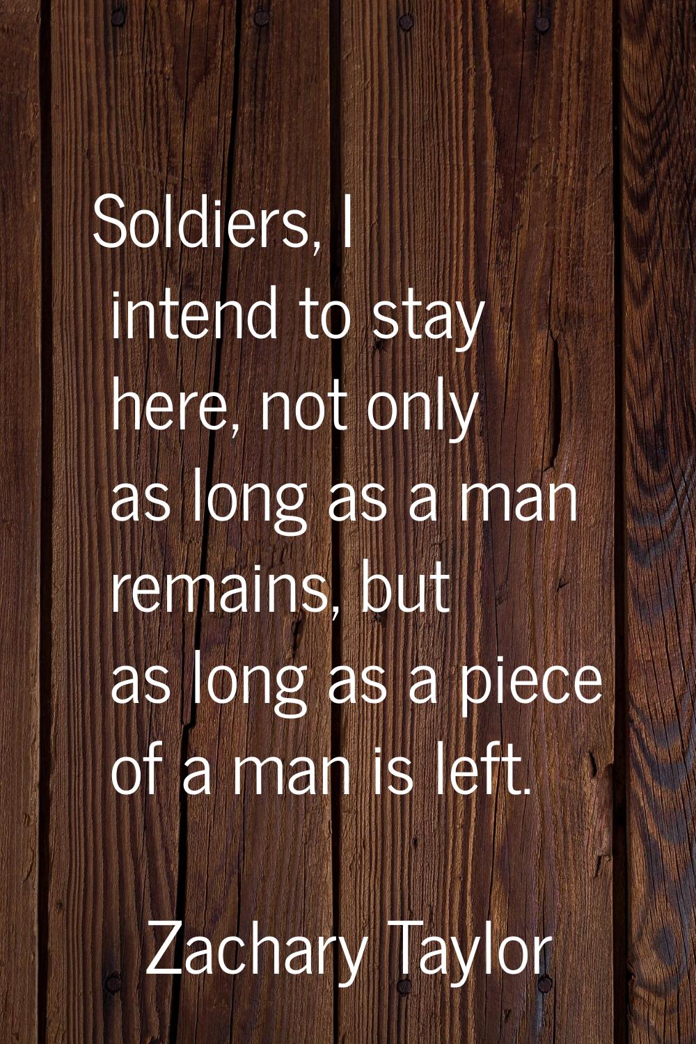 Soldiers, I intend to stay here, not only as long as a man remains, but as long as a piece of a man